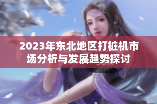 2023年东北地区打桩机市场分析与发展趋势探讨