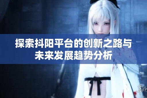 探索抖阳平台的创新之路与未来发展趋势分析
