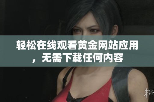 轻松在线观看黄金网站应用，无需下载任何内容