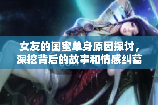 女友的闺蜜单身原因探讨，深挖背后的故事和情感纠葛