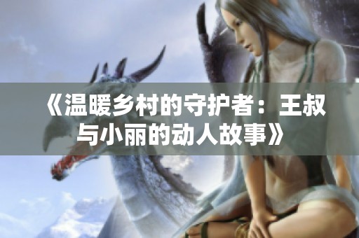 《温暖乡村的守护者：王叔与小丽的动人故事》