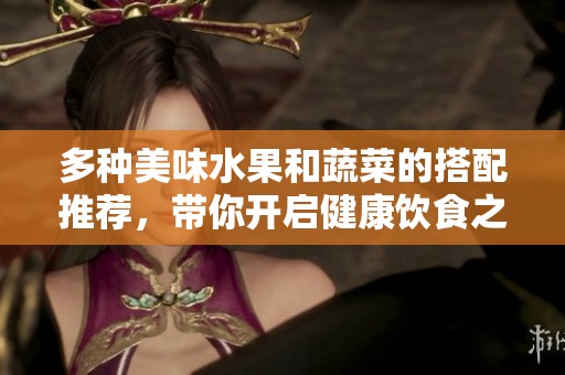 多种美味水果和蔬菜的搭配推荐，带你开启健康饮食之旅