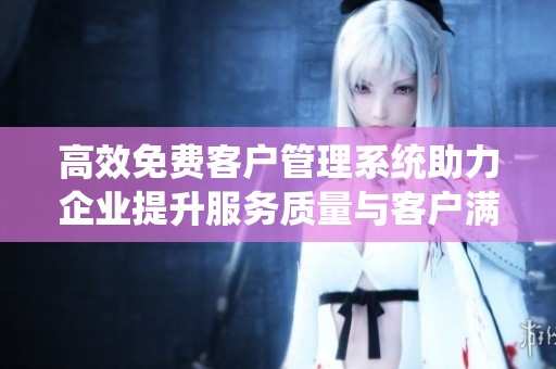 高效免费客户管理系统助力企业提升服务质量与客户满意度