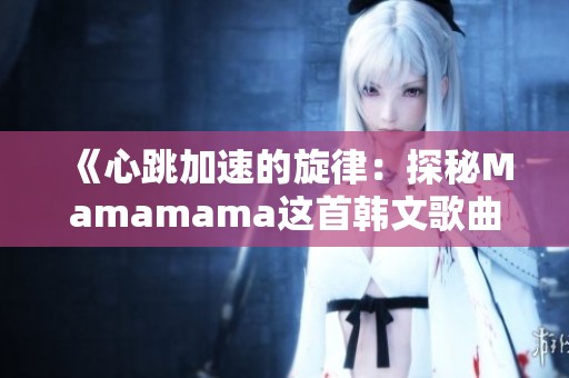 《心跳加速的旋律：探秘Mamamama这首韩文歌曲的魅力》