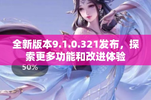 全新版本9.1.0.321发布，探索更多功能和改进体验