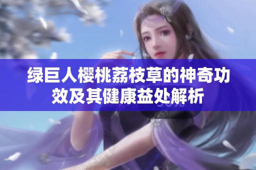 绿巨人樱桃荔枝草的神奇功效及其健康益处解析