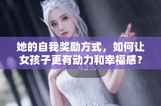 她的自我奖励方式，如何让女孩子更有动力和幸福感？