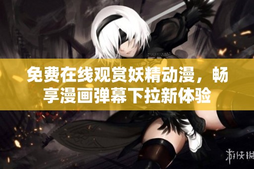 免费在线观赏妖精动漫，畅享漫画弹幕下拉新体验