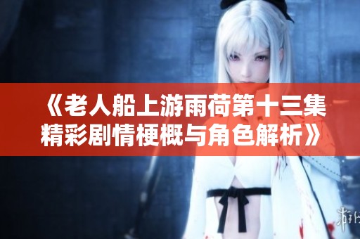 《老人船上游雨荷第十三集精彩剧情梗概与角色解析》