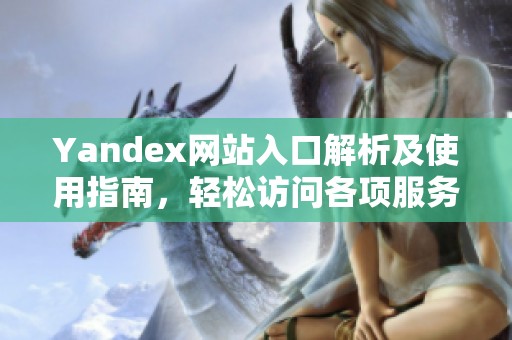 Yandex网站入口解析及使用指南，轻松访问各项服务