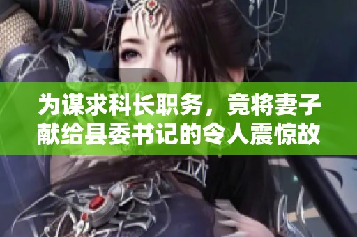为谋求科长职务，竟将妻子献给县委书记的令人震惊故事