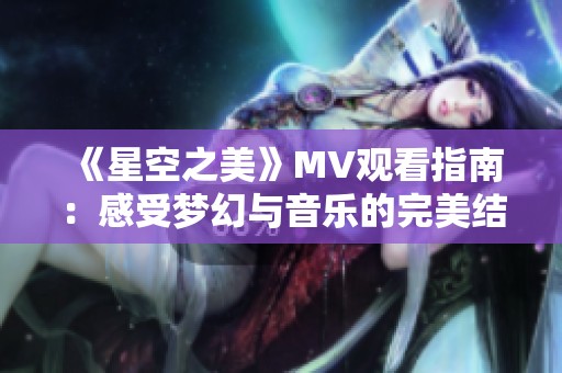 《星空之美》MV观看指南：感受梦幻与音乐的完美结合