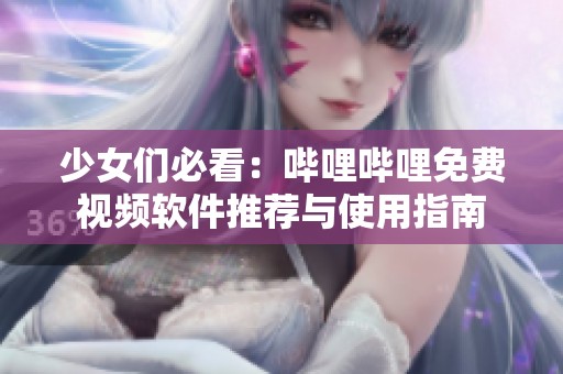 少女们必看：哔哩哔哩免费视频软件推荐与使用指南