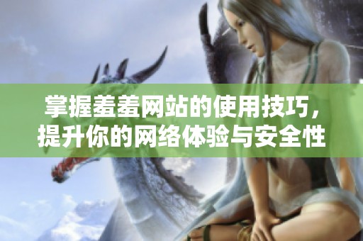 掌握羞羞网站的使用技巧，提升你的网络体验与安全性