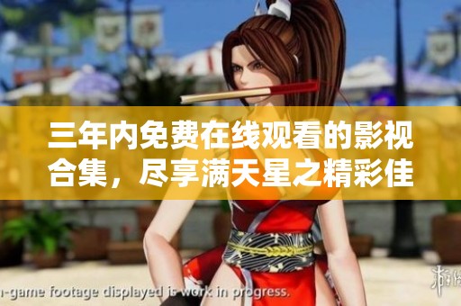 三年内免费在线观看的影视合集，尽享满天星之精彩佳作