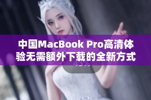 中国MacBook Pro高清体验无需额外下载的全新方式