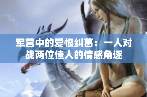 军营中的爱恨纠葛：一人对战两位佳人的情感角逐