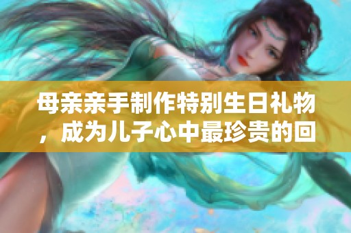 母亲亲手制作特别生日礼物，成为儿子心中最珍贵的回忆