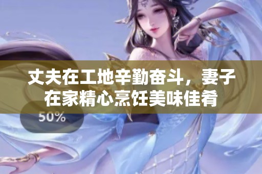 丈夫在工地辛勤奋斗，妻子在家精心烹饪美味佳肴