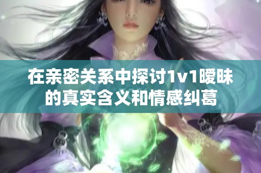 在亲密关系中探讨1v1暧昧的真实含义和情感纠葛