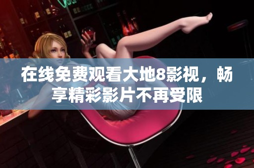 在线免费观看大地8影视，畅享精彩影片不再受限