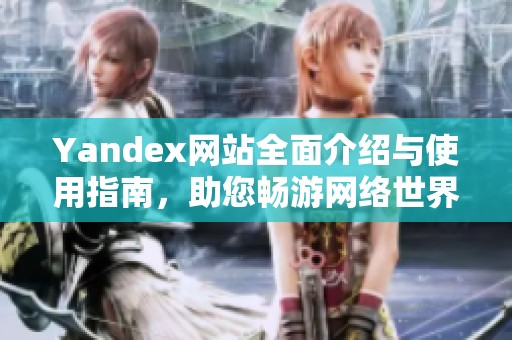 Yandex网站全面介绍与使用指南，助您畅游网络世界