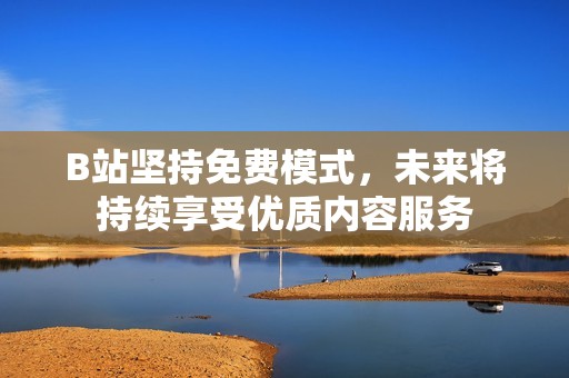 B站坚持免费模式，未来将持续享受优质内容服务