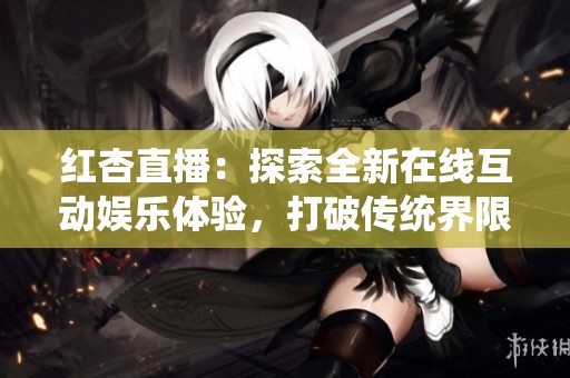 红杏直播：探索全新在线互动娱乐体验，打破传统界限
