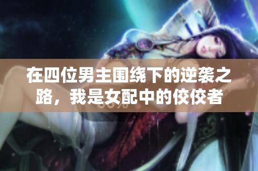 在四位男主围绕下的逆袭之路，我是女配中的佼佼者