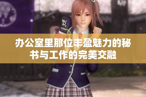 办公室里那位丰盈魅力的秘书与工作的完美交融