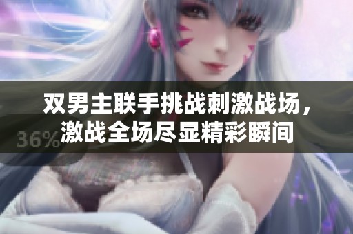 双男主联手挑战刺激战场，激战全场尽显精彩瞬间