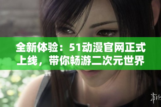 全新体验：51动漫官网正式上线，带你畅游二次元世界