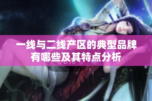 一线与二线产区的典型品牌有哪些及其特点分析