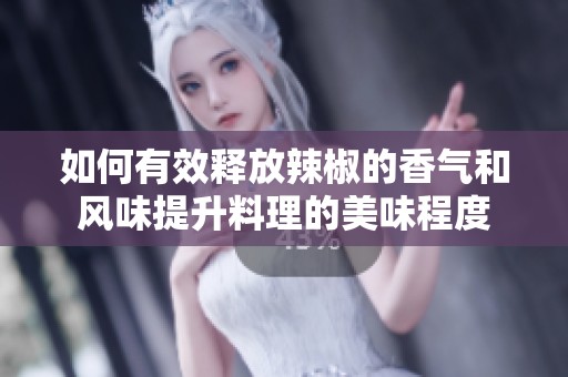 如何有效释放辣椒的香气和风味提升料理的美味程度