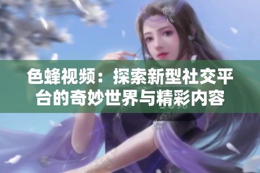 色蜂视频：探索新型社交平台的奇妙世界与精彩内容