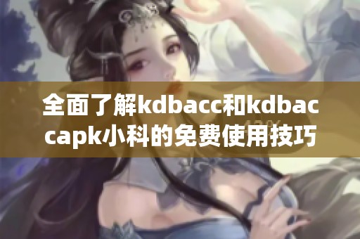 全面了解kdbacc和kdbaccapk小科的免费使用技巧与优势