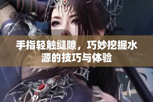 手指轻触缝隙，巧妙挖掘水源的技巧与体验