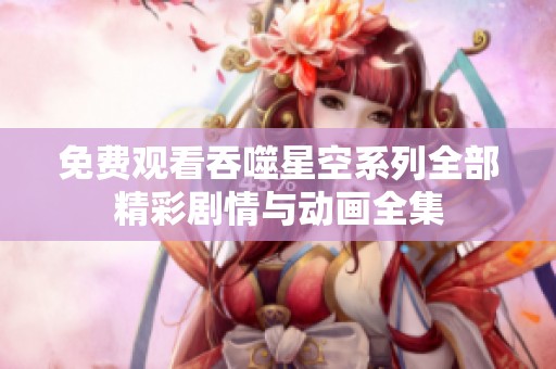 免费观看吞噬星空系列全部精彩剧情与动画全集