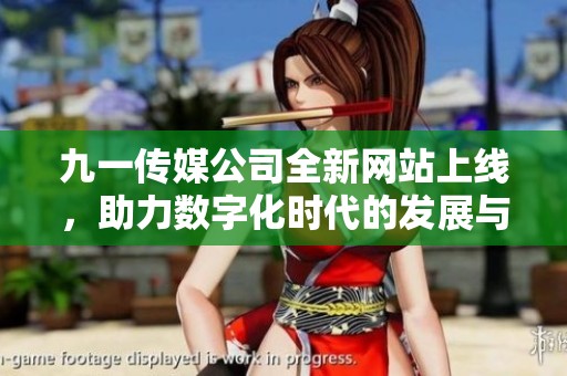 九一传媒公司全新网站上线，助力数字化时代的发展与创新