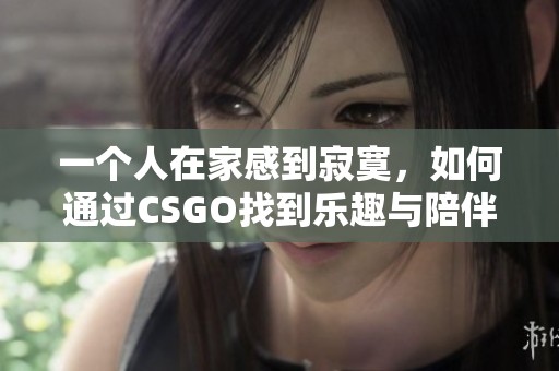 一个人在家感到寂寞，如何通过CSGO找到乐趣与陪伴