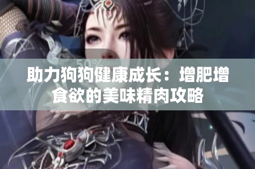 助力狗狗健康成长：增肥增食欲的美味精肉攻略