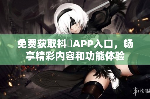 免费获取抖抈APP入口，畅享精彩内容和功能体验