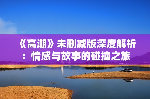 《高潮》未删减版深度解析：情感与故事的碰撞之旅