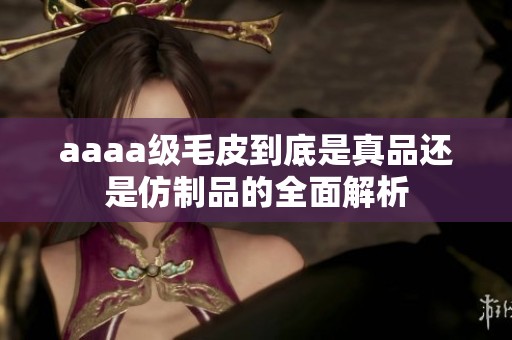 aaaa级毛皮到底是真品还是仿制品的全面解析