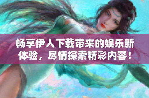 畅享伊人下载带来的娱乐新体验，尽情探索精彩内容！