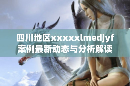 四川地区xxxxxlmedjyf案例最新动态与分析解读