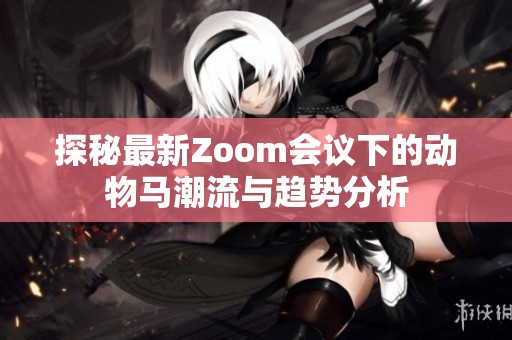 探秘最新Zoom会议下的动物马潮流与趋势分析