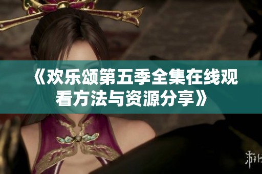 《欢乐颂第五季全集在线观看方法与资源分享》