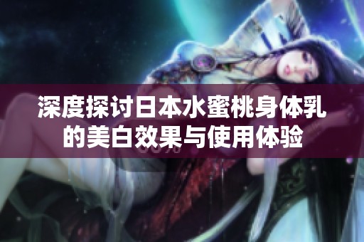 深度探讨日本水蜜桃身体乳的美白效果与使用体验