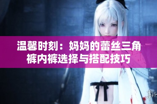 温馨时刻：妈妈的蕾丝三角裤内裤选择与搭配技巧